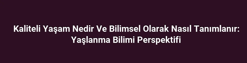 Kaliteli Yaşam Nedir Ve Bilimsel Olarak Nasıl Tanımlanır: Yaşlanma Bilimi Perspektifi