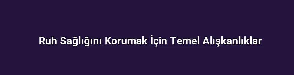 Ruh Sağlığını Korumak İçin Temel Alışkanlıklar