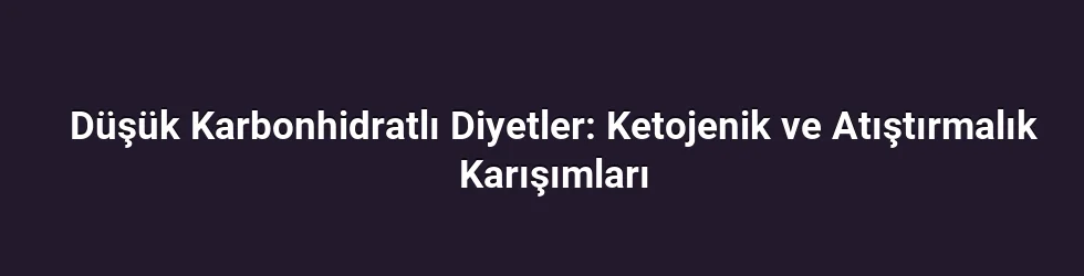 Düşük Karbonhidratlı Diyetler: Ketojenik ve Atıştırmalık Karışımları