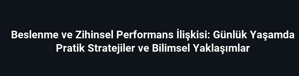 Beslenme ve Zihinsel Performans İlişkisi: Günlük Yaşamda Pratik Stratejiler ve Bilimsel Yaklaşımlar