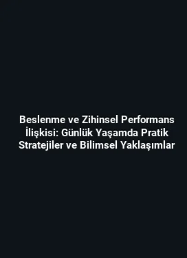 Beslenme ve Zihinsel Performans İlişkisi: Günlük Yaşamda Pratik Stratejiler ve Bilimsel Yaklaşımlar