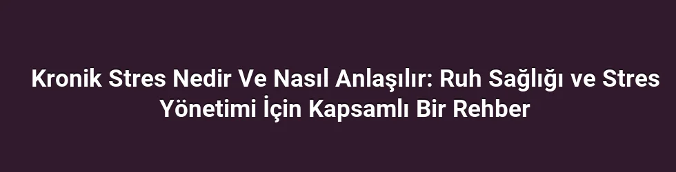 Kronik Stres Nedir Ve Nasıl Anlaşılır: Ruh Sağlığı ve Stres Yönetimi İçin Kapsamlı Bir Rehber
