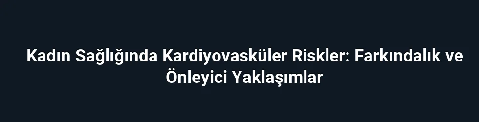 Kadın Sağlığında Kardiyovasküler Riskler: Farkındalık ve Önleyici Yaklaşımlar