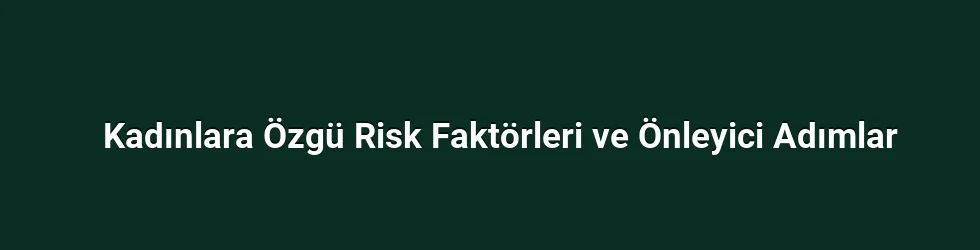 Kadınlara Özgü Risk Faktörleri ve Önleyici Adımlar