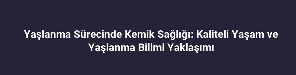 Yaşlanma Sürecinde Kemik Sağlığı: Kaliteli Yaşam ve Yaşlanma Bilimi Yaklaşımı