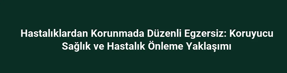 Hastalıklardan Korunmada Düzenli Egzersiz: Koruyucu Sağlık ve Hastalık Önleme Yaklaşımı