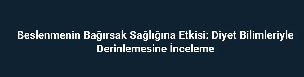 Beslenmenin Bağırsak Sağlığına Etkisi: Diyet Bilimleriyle Derinlemesine İnceleme