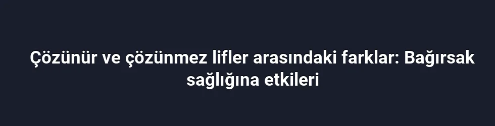 Çözünür ve çözünmez lifler arasındaki farklar: Bağırsak sağlığına etkileri