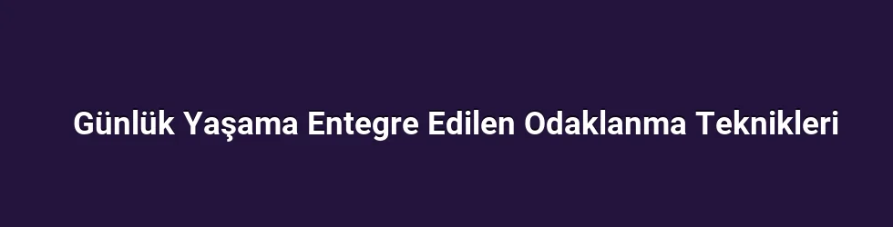 Günlük Yaşama Entegre Edilen Odaklanma Teknikleri