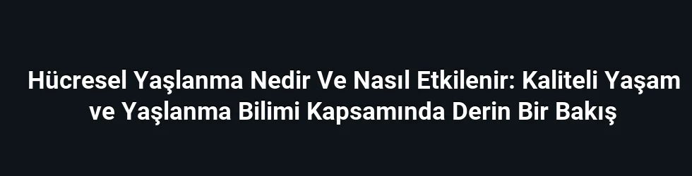 Hücresel Yaşlanma Nedir Ve Nasıl Etkilenir: Kaliteli Yaşam ve Yaşlanma Bilimi Kapsamında Derin Bir Bakış
