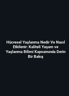 Hücresel Yaşlanma Nedir Ve Nasıl Etkilenir: Kaliteli Yaşam ve Yaşlanma Bilimi Kapsamında Derin Bir Bakış
