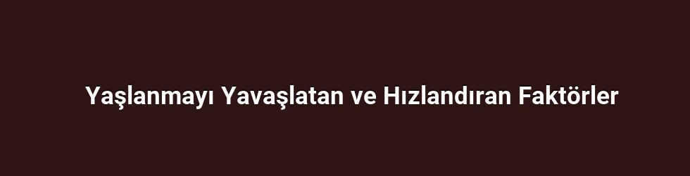 Yaşlanmayı Yavaşlatan ve Hızlandıran Faktörler