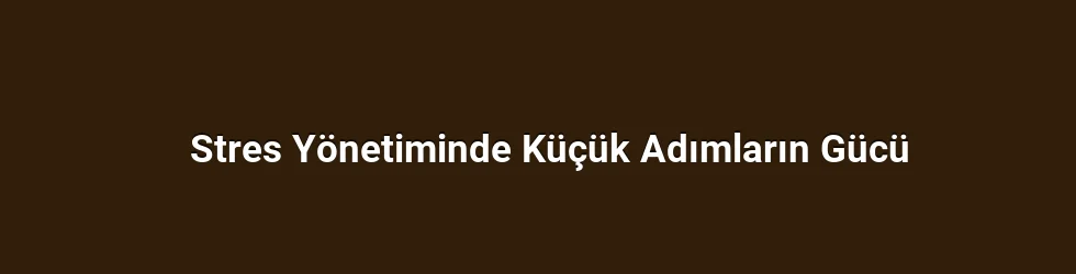 Stres Yönetiminde Küçük Adımların Gücü