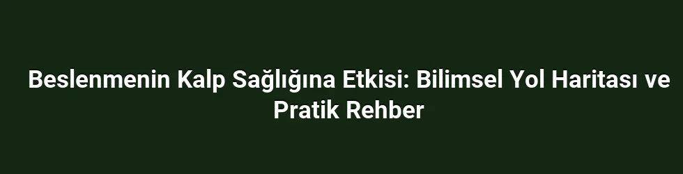 Beslenmenin Kalp Sağlığına Etkisi: Bilimsel Yol Haritası ve Pratik Rehber