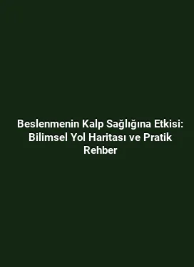 Beslenmenin Kalp Sağlığına Etkisi: Bilimsel Yol Haritası ve Pratik Rehber