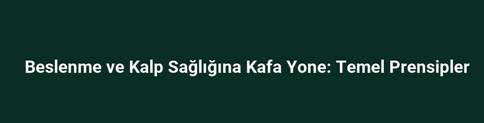 Beslenme ve Kalp Sağlığına Kafa Yone: Temel Prensipler
