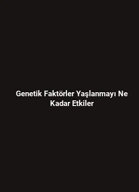 Genetik Faktörler Yaşlanmayı Ne Kadar Etkiler
