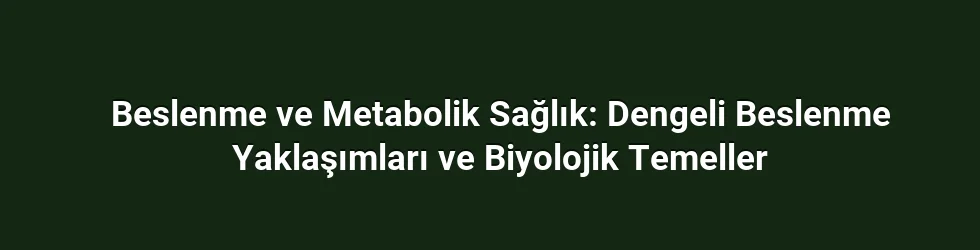 Beslenme ve Metabolik Sağlık: Dengeli Beslenme Yaklaşımları ve Biyolojik Temeller